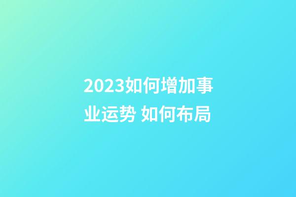 2023如何增加事业运势 如何布局